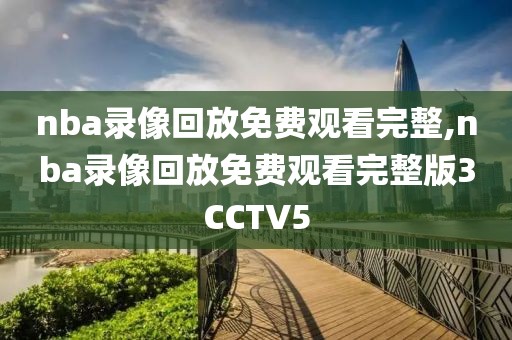 nba录像回放免费观看完整,nba录像回放免费观看完整版3CCTV5