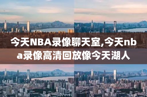 今天NBA录像聊天室,今天nba录像高清回放像今天湖人