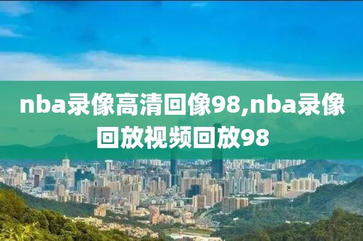 nba录像高清回像98,nba录像回放视频回放98