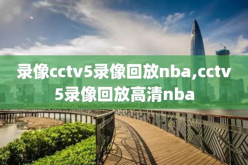 录像cctv5录像回放nba,cctv5录像回放高清nba