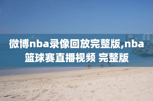 微博nba录像回放完整版,nba篮球赛直播视频 完整版