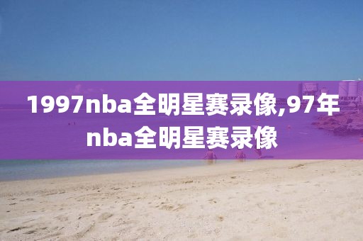 1997nba全明星赛录像,97年nba全明星赛录像