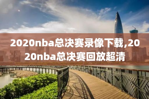 2020nba总决赛录像下载,2020nba总决赛回放超清