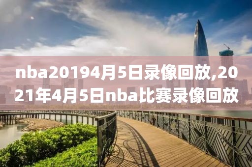 nba20194月5日录像回放,2021年4月5日nba比赛录像回放