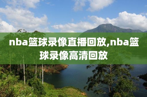 nba篮球录像直播回放,nba篮球录像高清回放