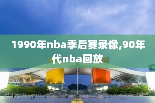 1990年nba季后赛录像,90年代nba回放