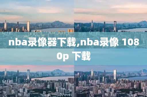 nba录像器下载,nba录像 1080p 下载