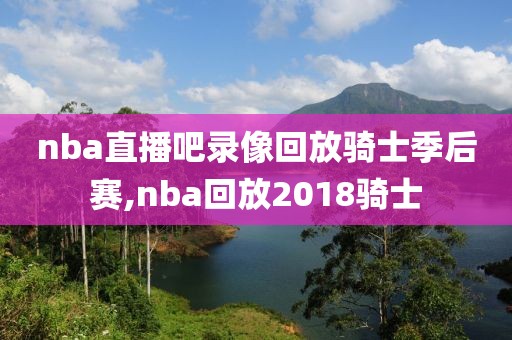 nba直播吧录像回放骑士季后赛,nba回放2018骑士