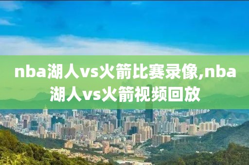 nba湖人vs火箭比赛录像,nba湖人vs火箭视频回放