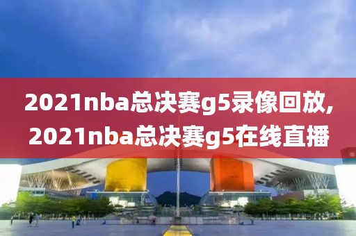 2021nba总决赛g5录像回放,2021nba总决赛g5在线直播