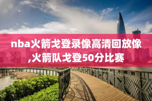 nba火箭戈登录像高清回放像,火箭队戈登50分比赛