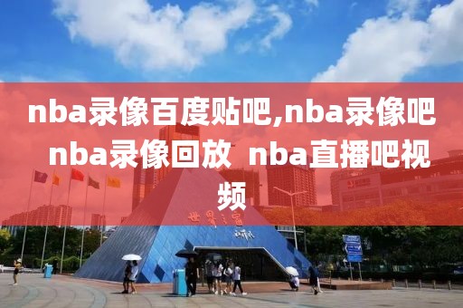 nba录像百度贴吧,nba录像吧  nba录像回放  nba直播吧视频