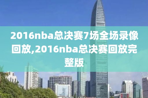 2016nba总决赛7场全场录像回放,2016nba总决赛回放完整版