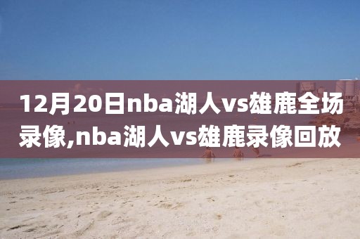 12月20日nba湖人vs雄鹿全场录像,nba湖人vs雄鹿录像回放