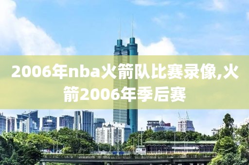 2006年nba火箭队比赛录像,火箭2006年季后赛