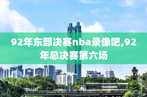 92年东部决赛nba录像吧,92年总决赛第六场