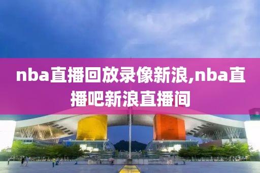 nba直播回放录像新浪,nba直播吧新浪直播间