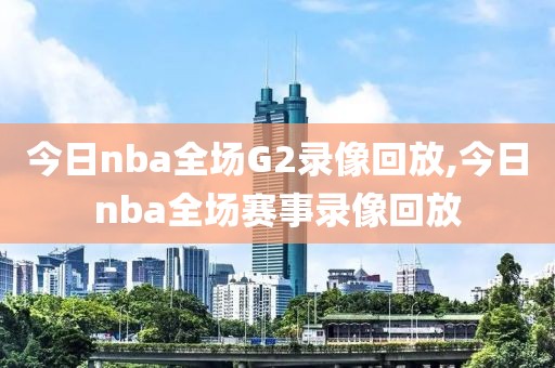 今日nba全场G2录像回放,今日nba全场赛事录像回放