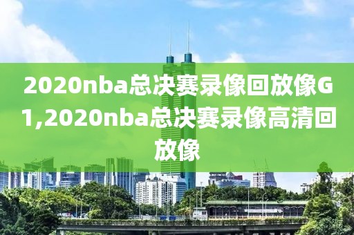 2020nba总决赛录像回放像G1,2020nba总决赛录像高清回放像