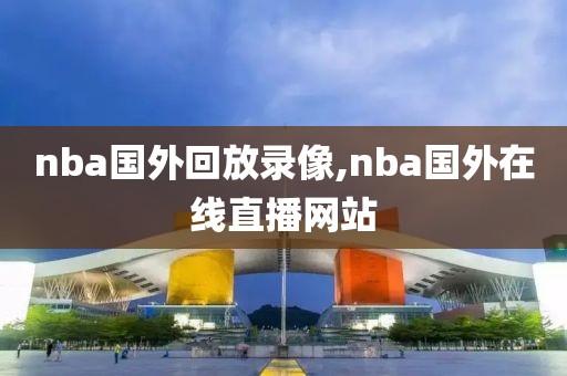 nba国外回放录像,nba国外在线直播网站