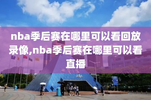 nba季后赛在哪里可以看回放录像,nba季后赛在哪里可以看直播