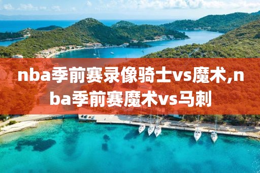 nba季前赛录像骑士vs魔术,nba季前赛魔术vs马刺