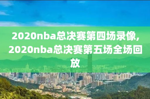 2020nba总决赛第四场录像,2020nba总决赛第五场全场回放
