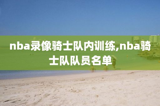 nba录像骑士队内训练,nba骑士队队员名单