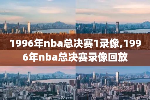 1996年nba总决赛1录像,1996年nba总决赛录像回放