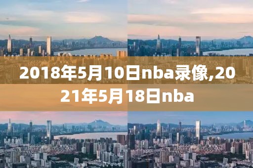 2018年5月10日nba录像,2021年5月18日nba