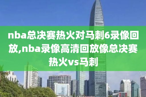 nba总决赛热火对马刺6录像回放,nba录像高清回放像总决赛热火vs马刺