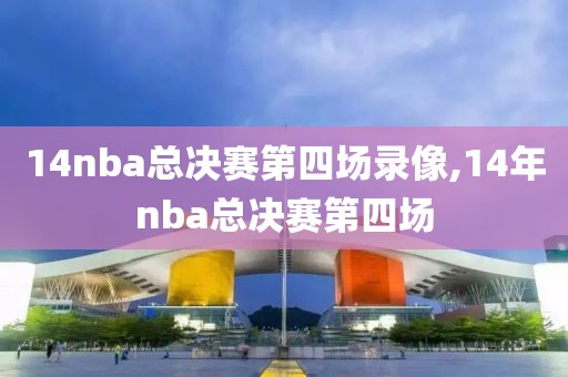 14nba总决赛第四场录像,14年nba总决赛第四场