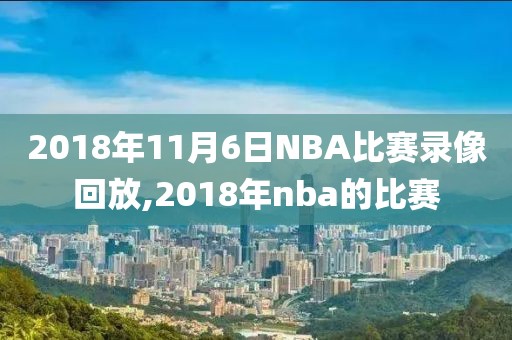 2018年11月6日NBA比赛录像回放,2018年nba的比赛