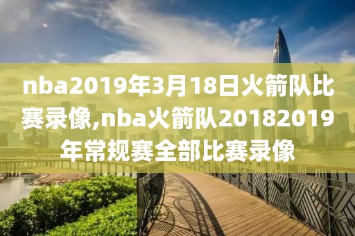 nba2019年3月18日火箭队比赛录像,nba火箭队20182019年常规赛全部比赛录像