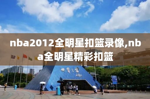 nba2012全明星扣篮录像,nba全明星精彩扣篮