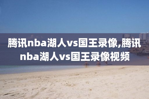 腾讯nba湖人vs国王录像,腾讯nba湖人vs国王录像视频