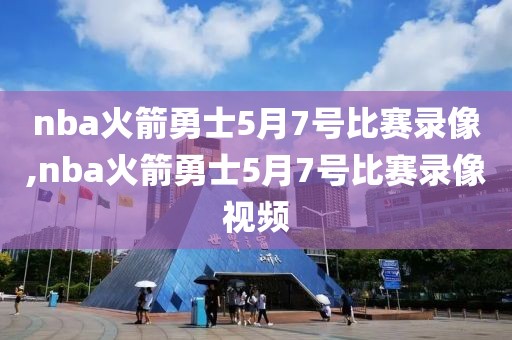 nba火箭勇士5月7号比赛录像,nba火箭勇士5月7号比赛录像视频