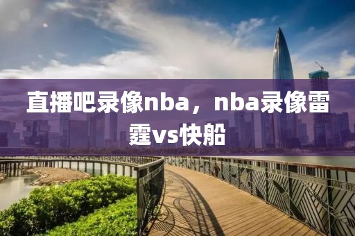 直播吧录像nba，nba录像雷霆vs快船