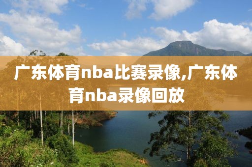 广东体育nba比赛录像,广东体育nba录像回放