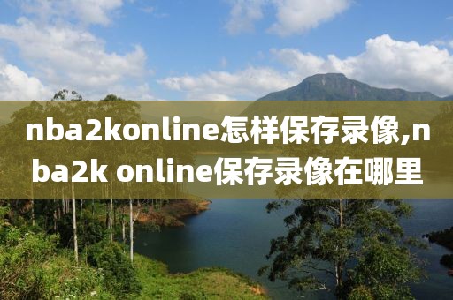 nba2konline怎样保存录像,nba2k online保存录像在哪里