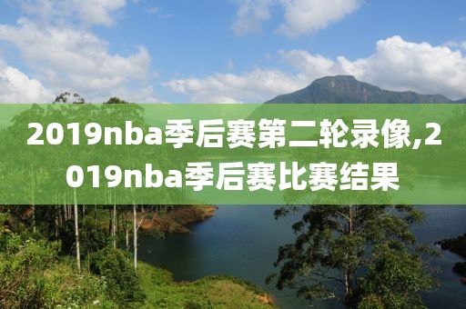 2019nba季后赛第二轮录像,2019nba季后赛比赛结果