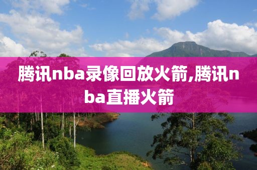 腾讯nba录像回放火箭,腾讯nba直播火箭