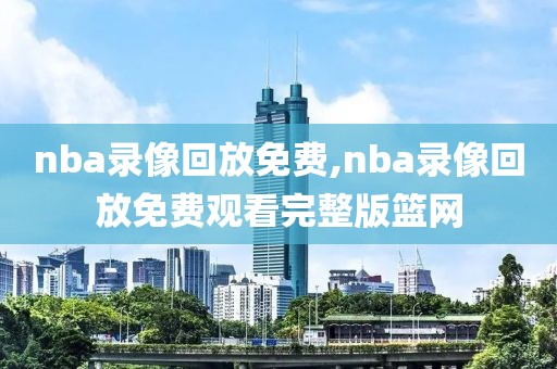 nba录像回放免费,nba录像回放免费观看完整版篮网