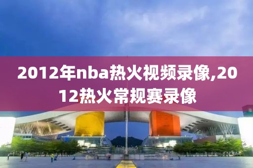 2012年nba热火视频录像,2012热火常规赛录像