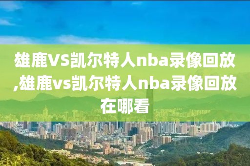 雄鹿VS凯尔特人nba录像回放,雄鹿vs凯尔特人nba录像回放在哪看