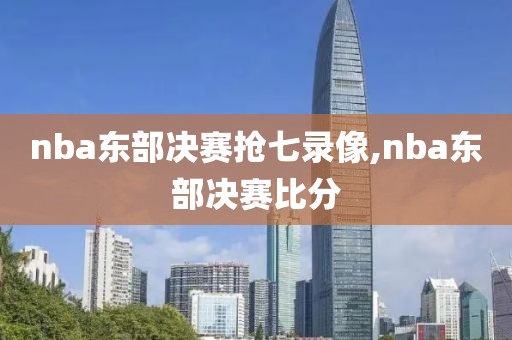 nba东部决赛抢七录像,nba东部决赛比分