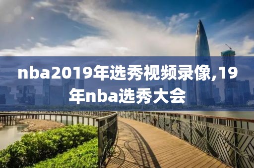 nba2019年选秀视频录像,19年nba选秀大会