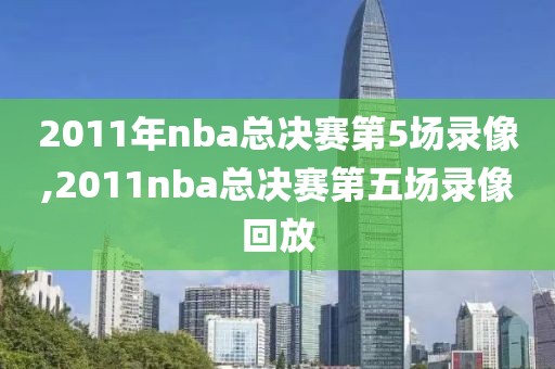 2011年nba总决赛第5场录像,2011nba总决赛第五场录像回放