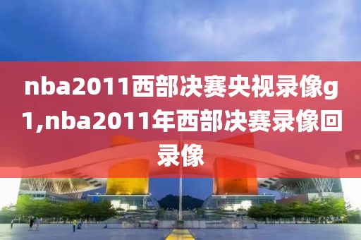 nba2011西部决赛央视录像g1,nba2011年西部决赛录像回录像