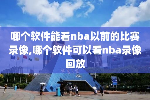 哪个软件能看nba以前的比赛录像,哪个软件可以看nba录像回放
